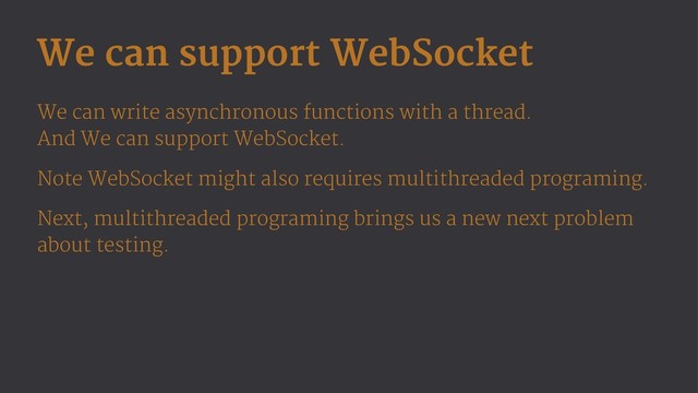 We can support WebSocket
We can write asynchronous functions with a thread.
And We can support WebSocket.
Note WebSocket might also requires multithreaded programing.
Next, multithreaded programing brings us a new next problem
about testing.
