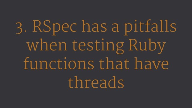 3. RSpec has a pitfalls
when testing Ruby
functions that have
threads
