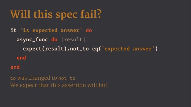Will this spec fail?
it 'is expected answer' do
async_func do |result|
expect(result).not_to eq('expected answer')
end
end
to was changed to not_to
We expect that this assertion will fail.
