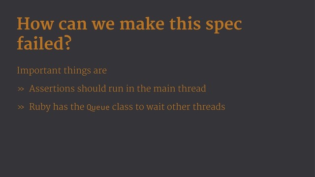 How can we make this spec
failed?
Important things are
» Assertions should run in the main thread
» Ruby has the Queue class to wait other threads
