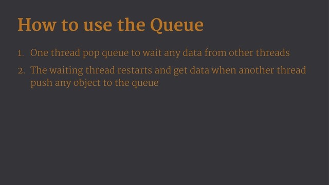 How to use the Queue
1. One thread pop queue to wait any data from other threads
2. The waiting thread restarts and get data when another thread
push any object to the queue
