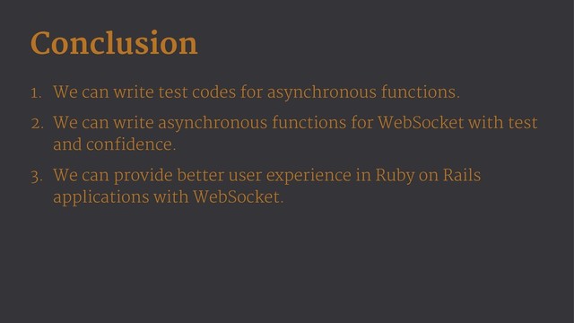 Conclusion
1. We can write test codes for asynchronous functions.
2. We can write asynchronous functions for WebSocket with test
and confidence.
3. We can provide better user experience in Ruby on Rails
applications with WebSocket.
