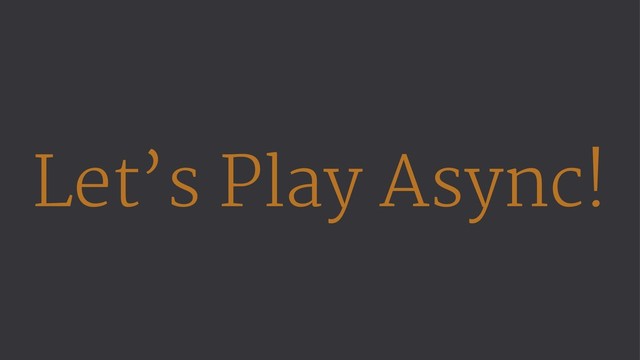Let’s Play Async!
