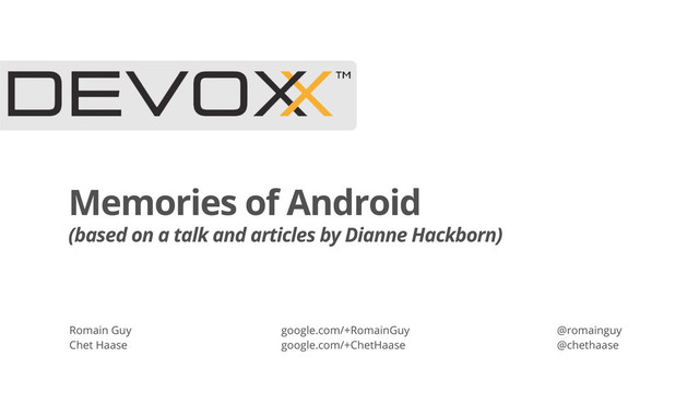 Memories of Android
(based on a talk and articles by Dianne Hackborn)
Romain Guy
Chet Haase
google.com/+RomainGuy
google.com/+ChetHaase
@romainguy
@chethaase
