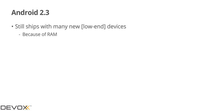 Android 2.3
• Still ships with many new [low-end] devices
- Because of RAM
