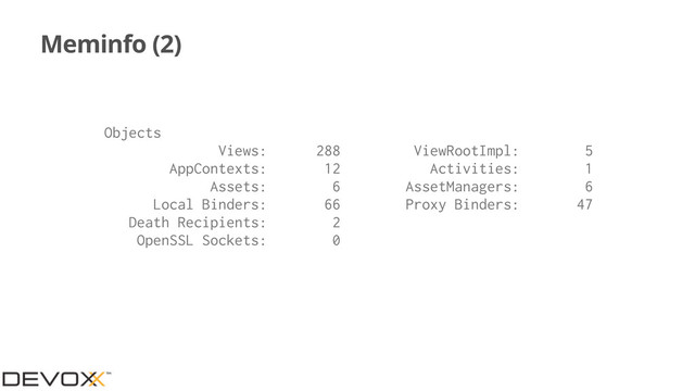 Meminfo (2)
Objects
Views: 288 ViewRootImpl: 5
AppContexts: 12 Activities: 1
Assets: 6 AssetManagers: 6
Local Binders: 66 Proxy Binders: 47
Death Recipients: 2
OpenSSL Sockets: 0
