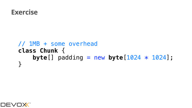 Exercise
// 1MB + some overhead
class Chunk {
byte[] padding = new byte[1024 * 1024];
}
