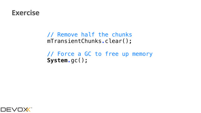 Exercise
// Remove half the chunks
mTransientChunks.clear();
// Force a GC to free up memory
System.gc();
