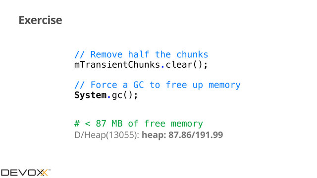 Exercise
// Remove half the chunks
mTransientChunks.clear();
// Force a GC to free up memory
System.gc();
# < 87 MB of free memory
D/Heap(13055): heap: 87.86/191.99
