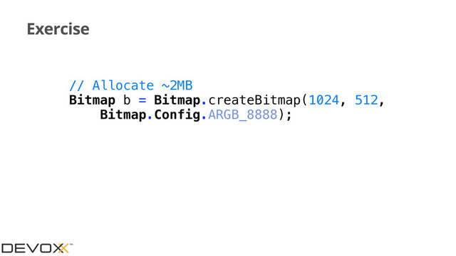Exercise
// Allocate ~2MB
Bitmap b = Bitmap.createBitmap(1024, 512,
Bitmap.Config.ARGB_8888);
