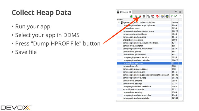 Collect Heap Data
• Run your app
• Select your app in DDMS
• Press "Dump HPROF File" button
• Save ﬁle
