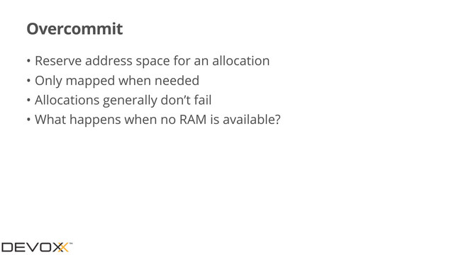 Overcommit
• Reserve address space for an allocation
• Only mapped when needed
• Allocations generally don’t fail
• What happens when no RAM is available?
