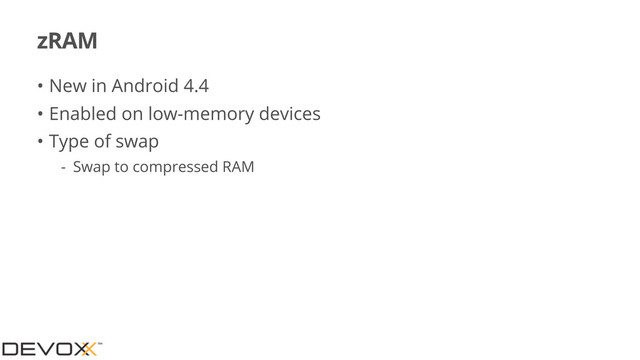 zRAM
• New in Android 4.4
• Enabled on low-memory devices
• Type of swap
- Swap to compressed RAM
