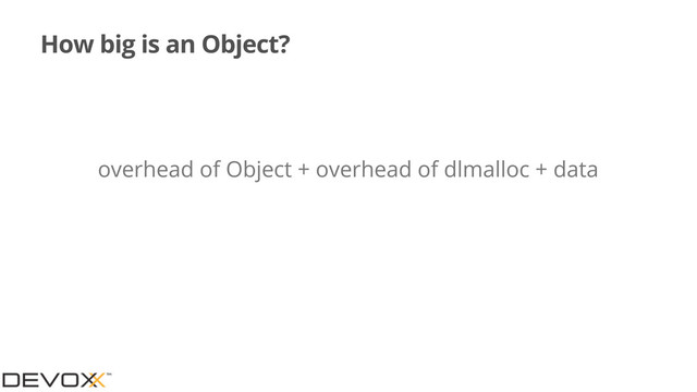 How big is an Object?
overhead of Object + overhead of dlmalloc + data
