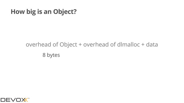 How big is an Object?
overhead of Object + overhead of dlmalloc + data
8 bytes
