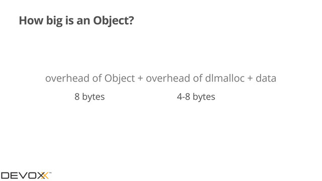 How big is an Object?
overhead of Object + overhead of dlmalloc + data
8 bytes 4-8 bytes
