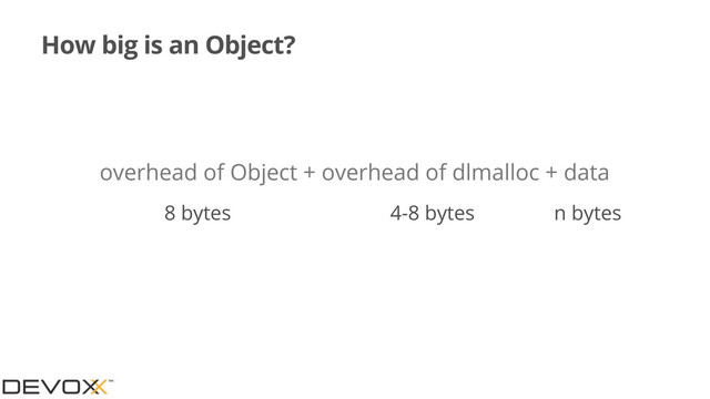 How big is an Object?
overhead of Object + overhead of dlmalloc + data
8 bytes 4-8 bytes n bytes
