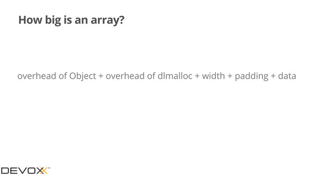 How big is an array?
overhead of Object + overhead of dlmalloc + width + padding + data
