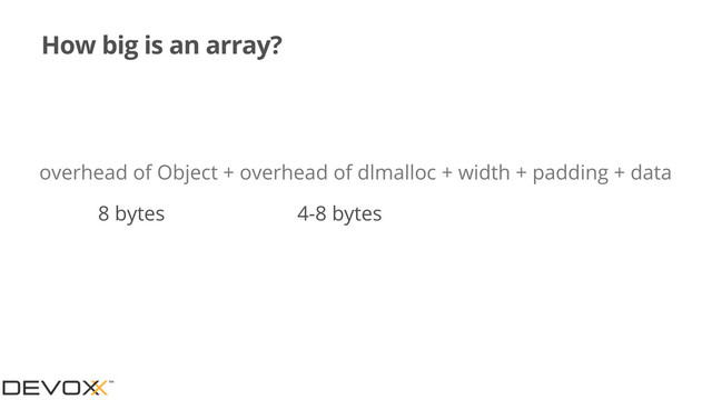 How big is an array?
overhead of Object + overhead of dlmalloc + width + padding + data
8 bytes 4-8 bytes
