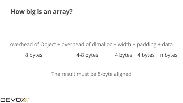 How big is an array?
overhead of Object + overhead of dlmalloc + width + padding + data
8 bytes 4-8 bytes 4 bytes
The result must be 8-byte aligned
4 bytes n bytes
