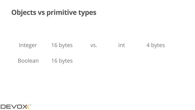 Objects vs primitive types
Integer 16 bytes
Boolean 16 bytes
int 4 bytes
vs.

