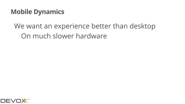 Mobile Dynamics
•We want an experience better than desktop
•On much slower hardware
