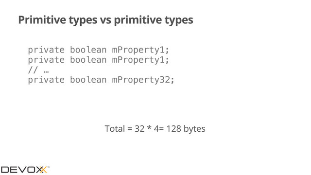 Primitive types vs primitive types
private boolean mProperty1;
private boolean mProperty1;
// …
private boolean mProperty32;
Total = 32 * 4= 128 bytes
