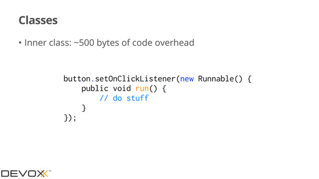 Classes
• Inner class: ~500 bytes of code overhead
button.setOnClickListener(new Runnable() {
public void run() {
// do stuff
}
});
