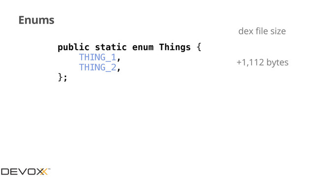 Enums
public static enum Things {
THING_1,
THING_2,
};
+1,112 bytes
dex ﬁle size

