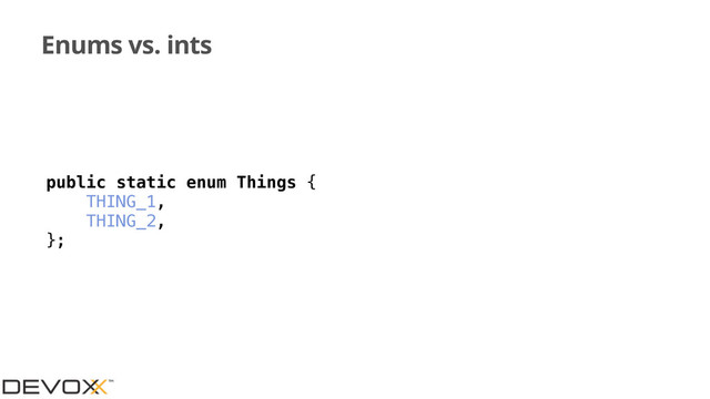 Enums vs. ints
public static enum Things {
THING_1,
THING_2,
};
