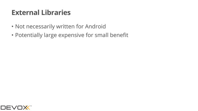 External Libraries
• Not necessarily written for Android
• Potentially large expensive for small beneﬁt

