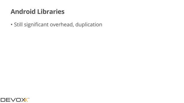 Android Libraries
• Still signiﬁcant overhead, duplication
