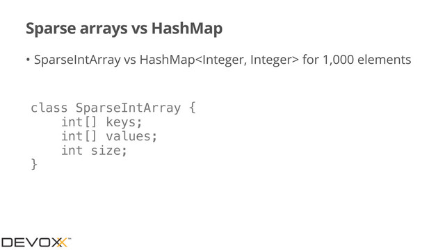 Sparse arrays vs HashMap
• SparseIntArray vs HashMap for 1,000 elements
class SparseIntArray {
int[] keys;
int[] values;
int size;
}
