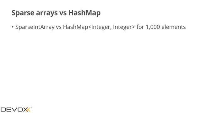 Sparse arrays vs HashMap
• SparseIntArray vs HashMap for 1,000 elements
