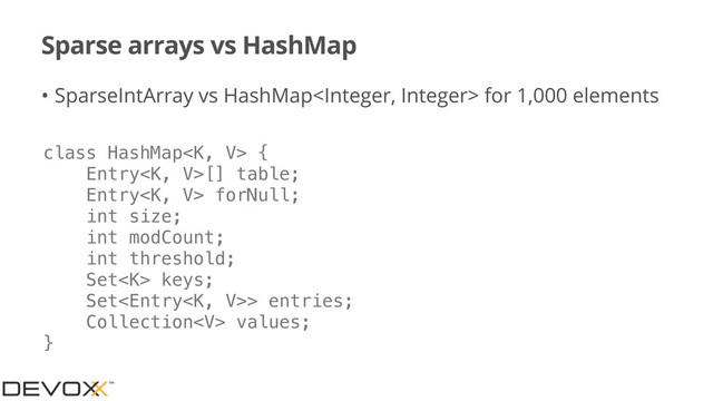 Sparse arrays vs HashMap
• SparseIntArray vs HashMap for 1,000 elements
class HashMap {
Entry[] table;
Entry forNull;
int size;
int modCount;
int threshold;
Set keys;
Set> entries;
Collection values;
}
