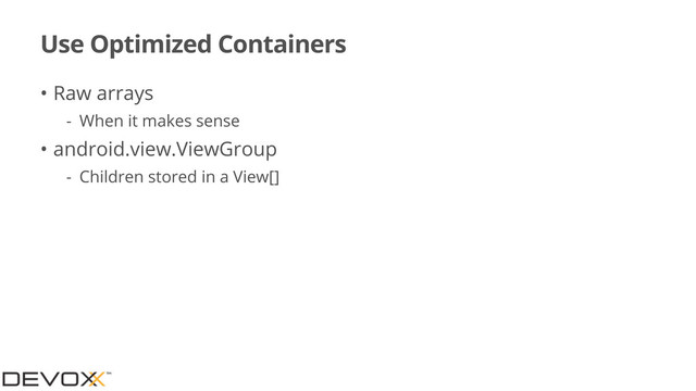 Use Optimized Containers
• Raw arrays
- When it makes sense
• android.view.ViewGroup
- Children stored in a View[]

