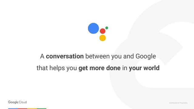 Confidential & Proprietary
A conversation between you and Google
that helps you get more done in your world
