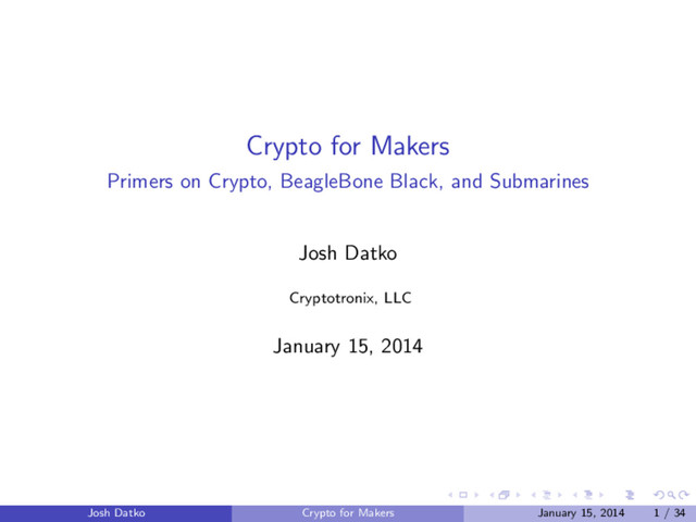 Crypto for Makers
Primers on Crypto, BeagleBone Black, and Submarines
Josh Datko
Cryptotronix, LLC
January 15, 2014
Josh Datko Crypto for Makers January 15, 2014 1 / 34
