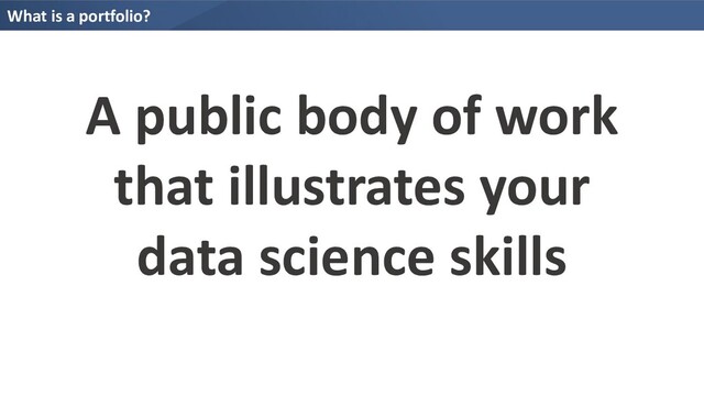 What is a portfolio?
A public body of work
that illustrates your
data science skills
