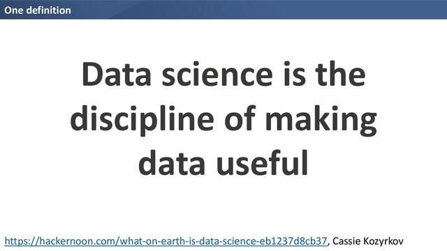 One definition
https://hackernoon.com/what-on-earth-is-data-science-eb1237d8cb37, Cassie Kozyrkov
Data science is the
discipline of making
data useful
