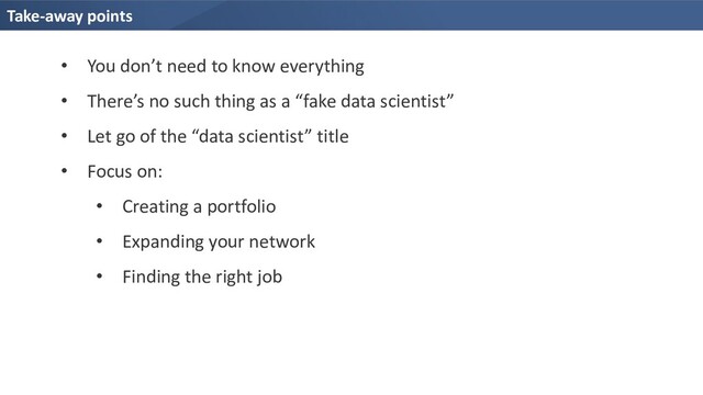 Take-away points
• You don’t need to know everything
• There’s no such thing as a “fake data scientist”
• Let go of the “data scientist” title
• Focus on:
• Creating a portfolio
• Expanding your network
• Finding the right job
