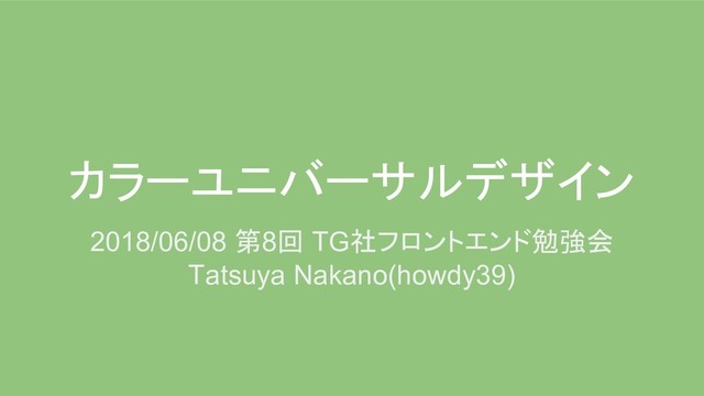 カラーユニバーサルデザイン
2018/06/08 第8回 TG社フロントエンド勉強会
Tatsuya Nakano(howdy39)

