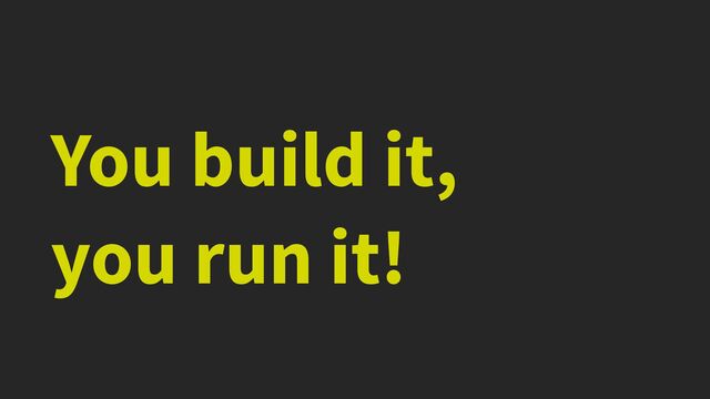 You build it,


you run it!
