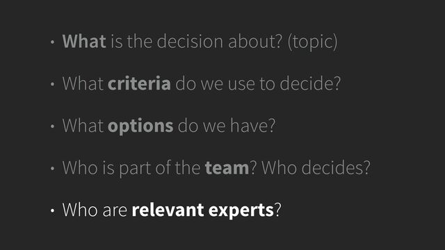 • What is the decision about? (topic)


• What criteria do we use to decide?


• What options do we have?


• Who is part of the team? Who decides?


• Who are relevant experts?
