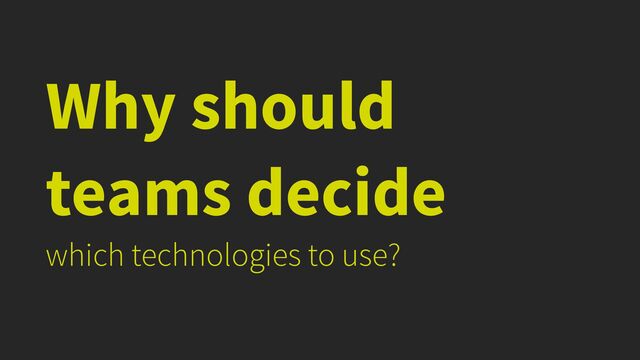 Why should
teams decide


which technologies to use?
