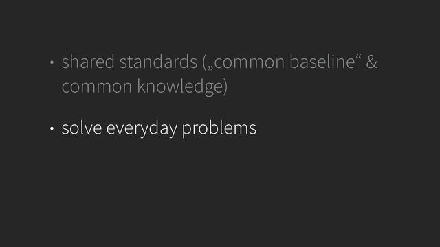 • shared standards („common baseline“ &
common knowledge)


• solve everyday problems
