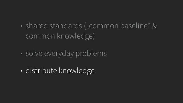 • shared standards („common baseline“ &
common knowledge)


• solve everyday problems


• distribute knowledge
