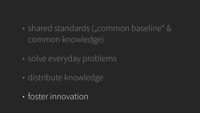 • shared standards („common baseline“ &
common knowledge)


• solve everyday problems


• distribute knowledge


• foster innovation
