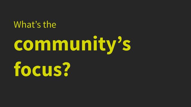 What’s the


community’s
focus?
