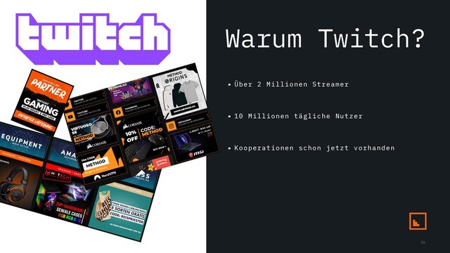 Warum Twitch?
• Über 2 Millionen Streamer
• 10 Millionen tägliche Nutzer
• Kooperationen schon jetzt vorhanden
16
